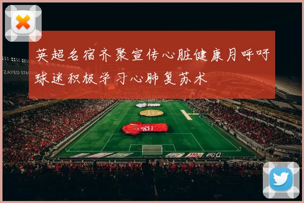 英超名宿齐聚宣传心脏健康月呼吁球迷积极学习心肺复苏术