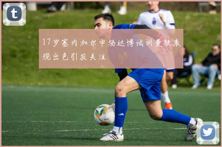 17岁塞内加尔中场达博试训曼联表现出色引发关注