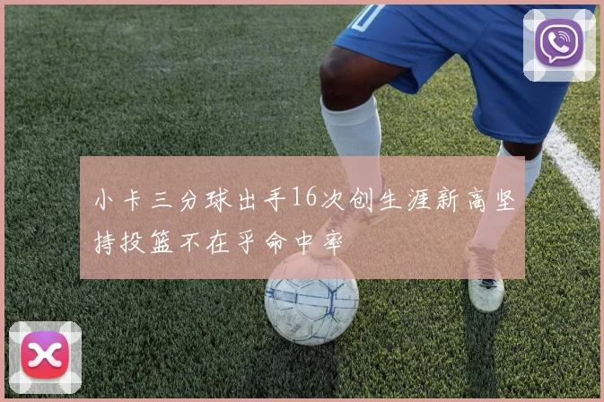 小卡三分球出手16次创生涯新高坚持投篮不在乎命中率
