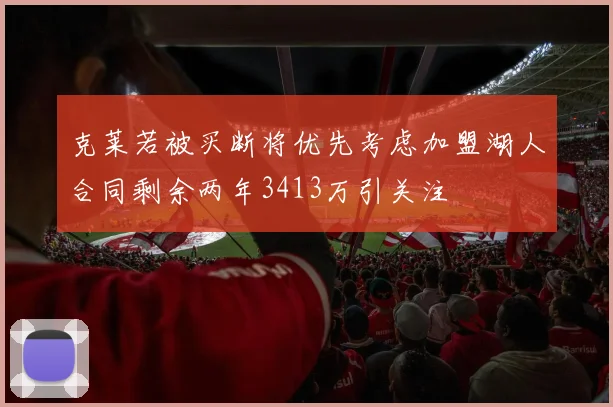 克莱若被买断将优先考虑加盟湖人合同剩余两年3413万引关注