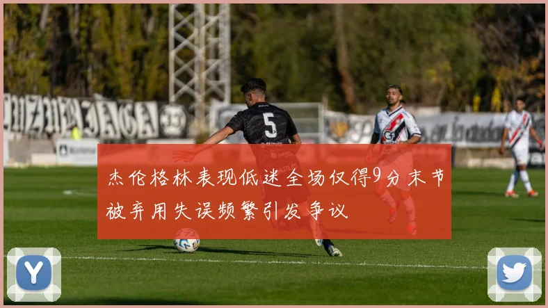杰伦格林表现低迷全场仅得9分末节被弃用失误频繁引发争议
