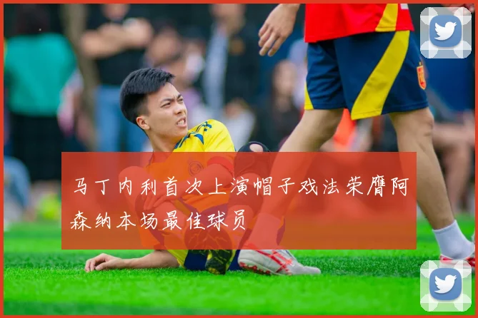 马丁内利首次上演帽子戏法荣膺阿森纳本场最佳球员