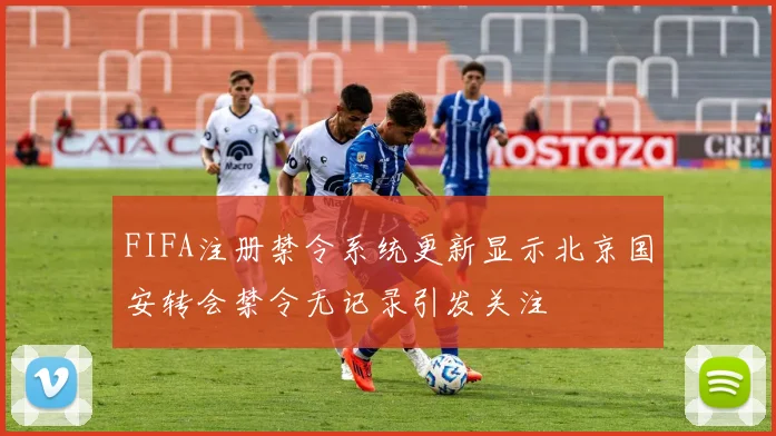 FIFA注册禁令系统更新显示北京国安转会禁令无记录引发关注