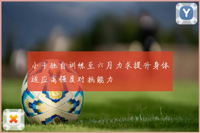 小卡独自训练至六月力求提升身体适应高强度对抗能力