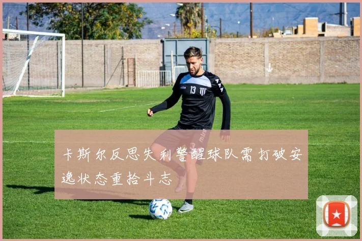 卡斯尔反思失利警醒球队需打破安逸状态重拾斗志