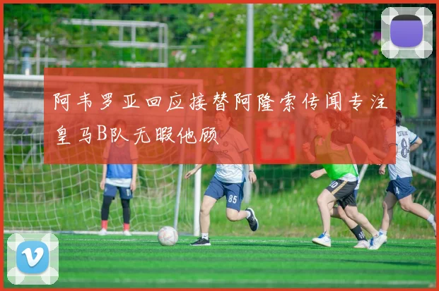 阿韦罗亚回应接替阿隆索传闻专注皇马B队无暇他顾