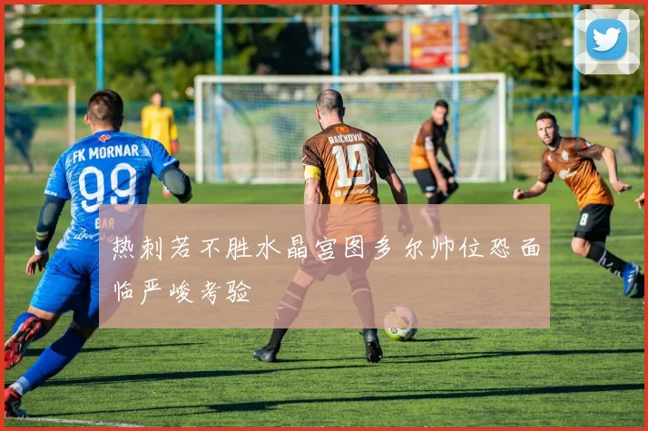 热刺若不胜水晶宫图多尔帅位恐面临严峻考验