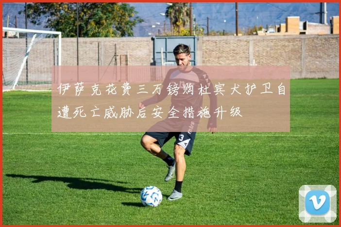 伊萨克花费三万镑购杜宾犬护卫自遭死亡威胁后安全措施升级