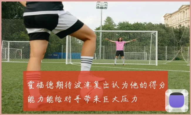 霍福德期待波津复出认为他的得分能力能给对手带来巨大压力