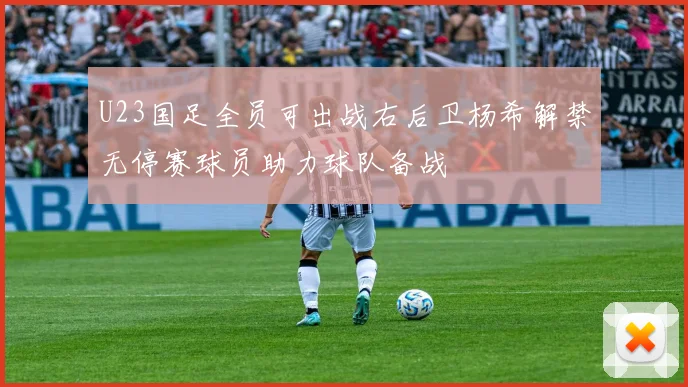U23国足全员可出战右后卫杨希解禁无停赛球员助力球队备战