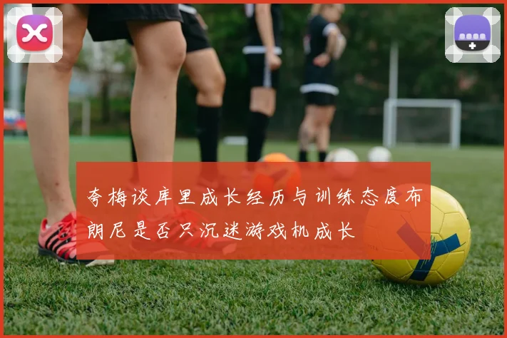 夸梅谈库里成长经历与训练态度布朗尼是否只沉迷游戏机成长