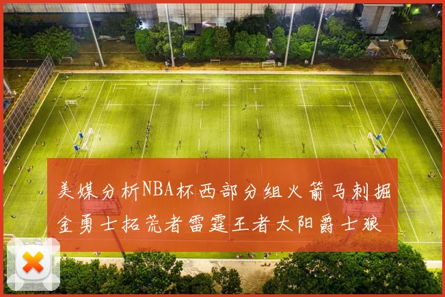 美媒分析NBA杯西部分组火箭马刺掘金勇士拓荒者雷霆王者太阳爵士狼队