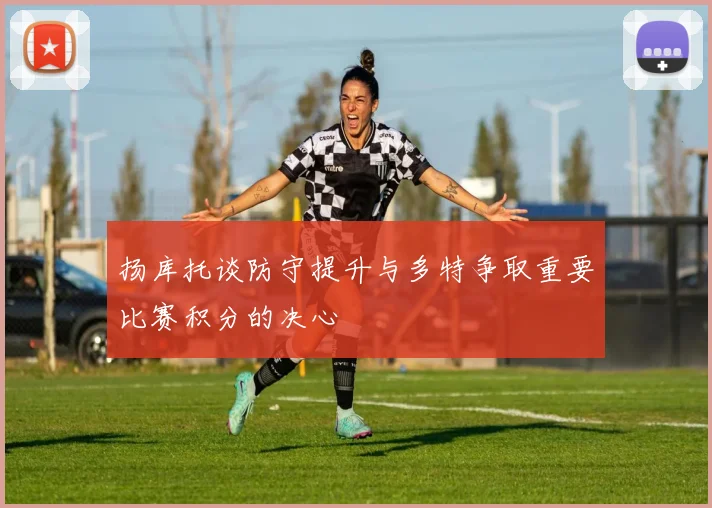 扬库托谈防守提升与多特争取重要比赛积分的决心