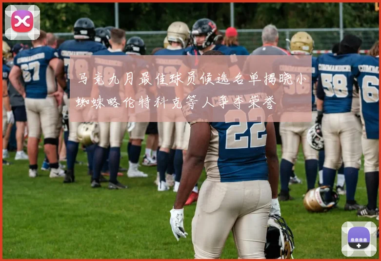 马竞九月最佳球员候选名单揭晓小蜘蛛略伦特科克等人争夺荣誉