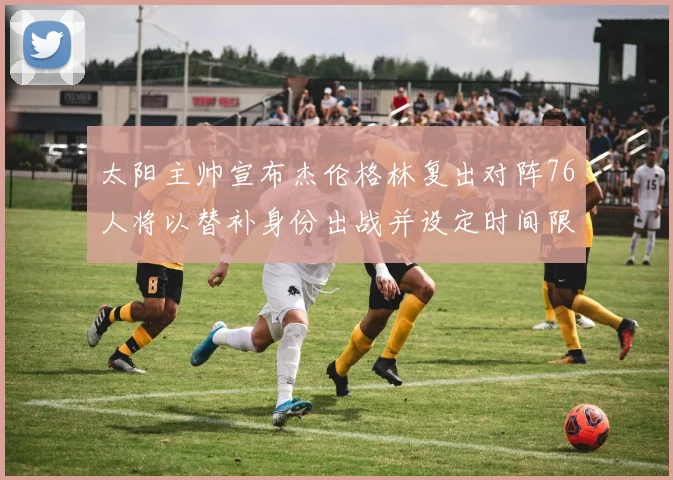 太阳主帅宣布杰伦格林复出对阵76人将以替补身份出战并设定时间限制