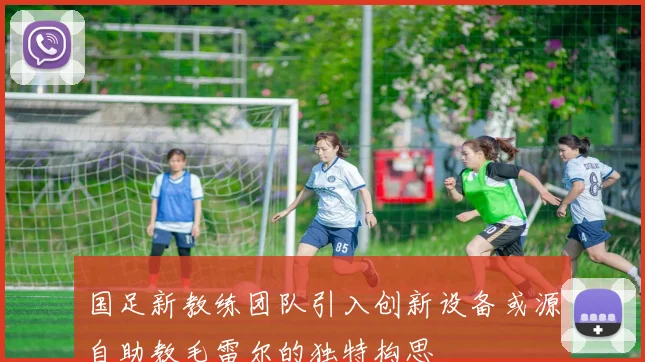 国足新教练团队引入创新设备或源自助教毛雷尔的独特构思