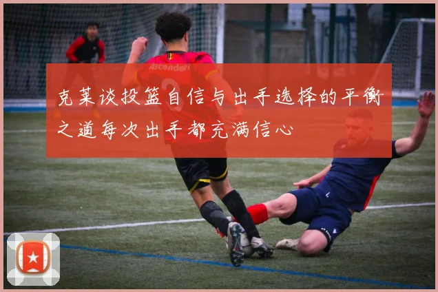 克莱谈投篮自信与出手选择的平衡之道每次出手都充满信心