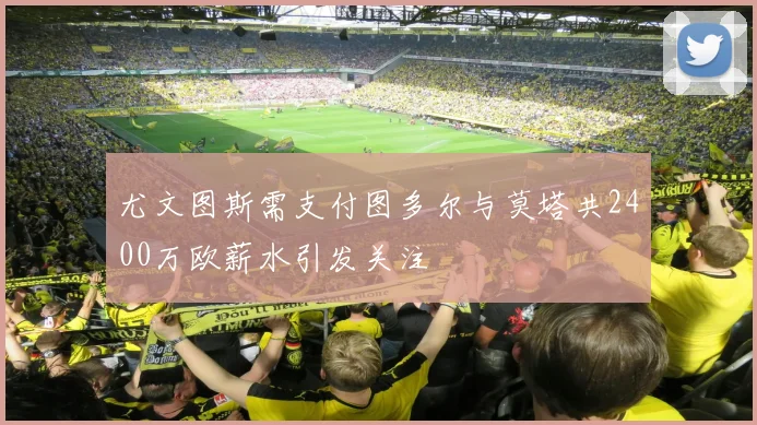 尤文图斯需支付图多尔与莫塔共2400万欧薪水引发关注