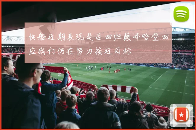 快船近期表现是否回归巅峰哈登回应我们仍在努力接近目标