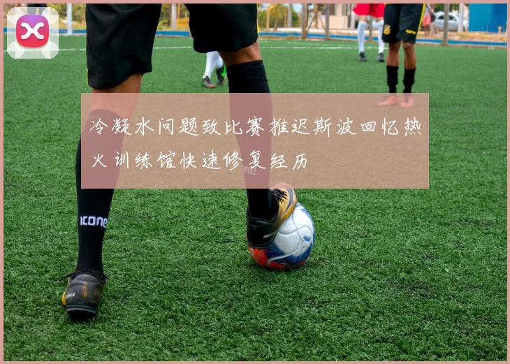 冷凝水问题致比赛推迟斯波回忆热火训练馆快速修复经历