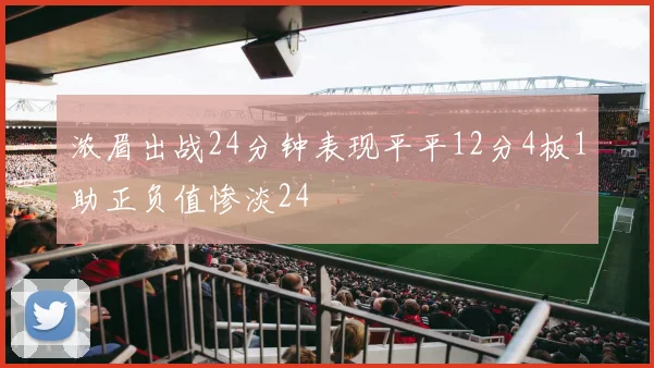 浓眉出战24分钟表现平平12分4板1助正负值惨淡24