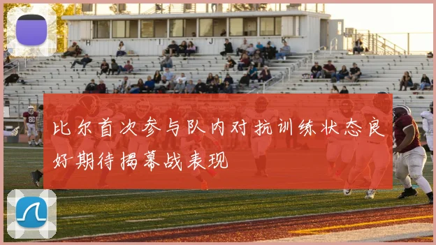 比尔首次参与队内对抗训练状态良好期待揭幕战表现