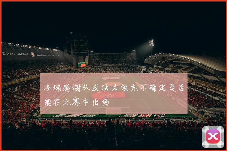 洛瑞感谢队友助力领先不确定是否能在比赛中出场