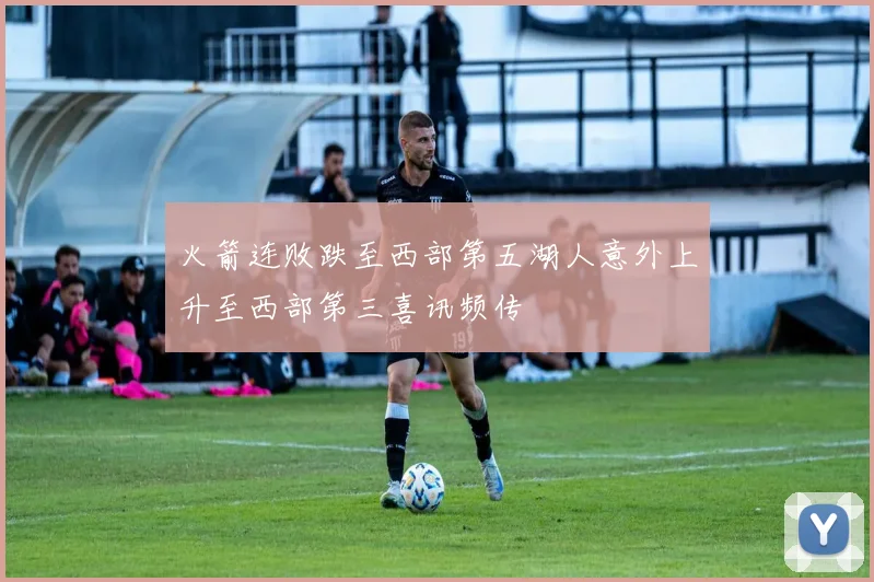 火箭连败跌至西部第五湖人意外上升至西部第三喜讯频传