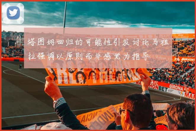 塔图姆回归的可能性引发讨论马祖拉强调以原则而非感觉为指导