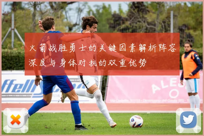 火箭战胜勇士的关键因素解析阵容深度与身体对抗的双重优势