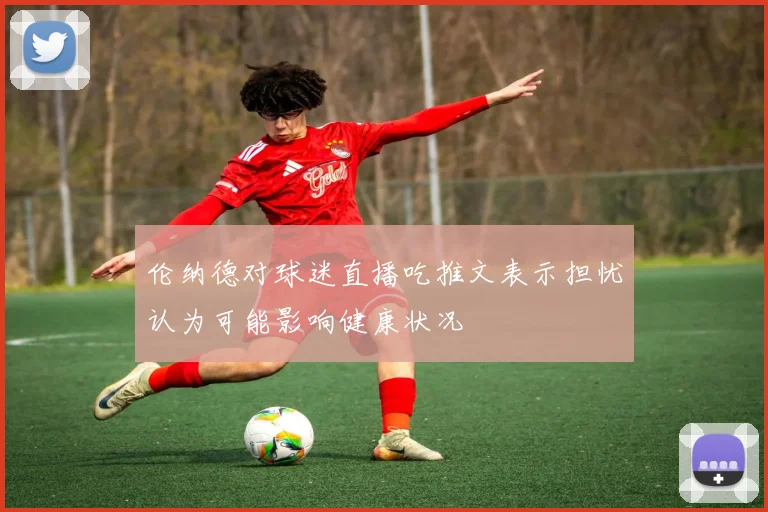 伦纳德对球迷直播吃推文表示担忧认为可能影响健康状况