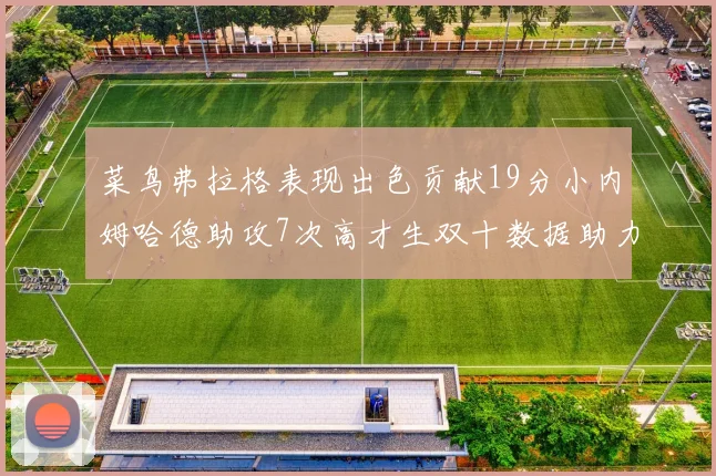 菜鸟弗拉格表现出色贡献19分小内姆哈德助攻7次高才生双十数据助力球队胜利