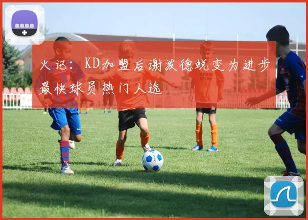 火记：KD加盟后谢泼德蜕变为进步最快球员热门人选