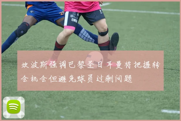 坎波斯强调巴黎圣日耳曼将把握转会机会但避免球员过剩问题