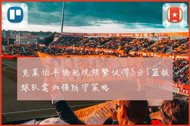 克莱伯半场犯规频繁仅得5分1篮板球队需加强防守策略