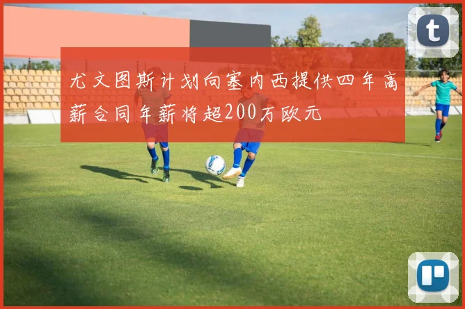 尤文图斯计划向塞内西提供四年高薪合同年薪将超200万欧元