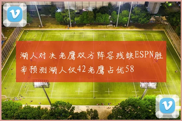 湖人对决老鹰双方阵容残缺ESPN胜率预测湖人仅42老鹰占优58