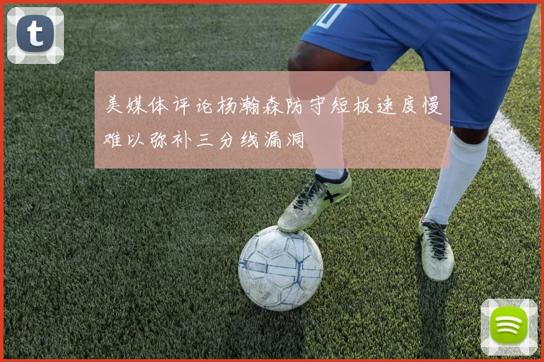 美媒体评论杨瀚森防守短板速度慢难以弥补三分线漏洞