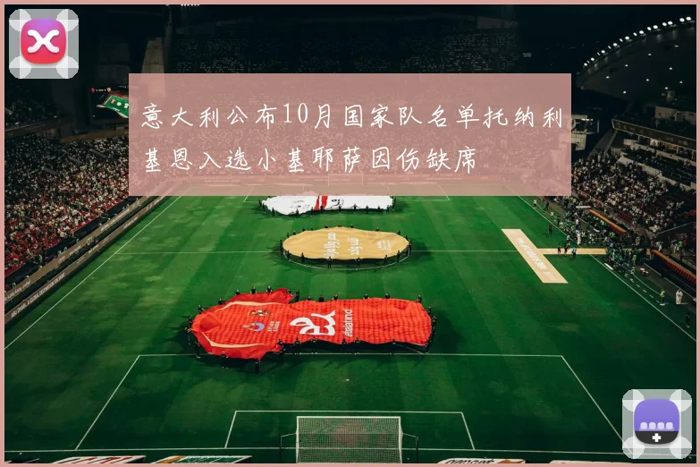 意大利公布10月国家队名单托纳利基恩入选小基耶萨因伤缺席