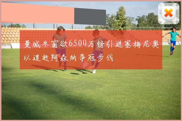 曼城冬窗欲6500万镑引进塞梅尼奥以追赶阿森纳争冠步伐