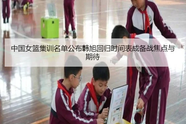 中国女篮集训名单公布韩旭回归时间表成备战焦点与期待