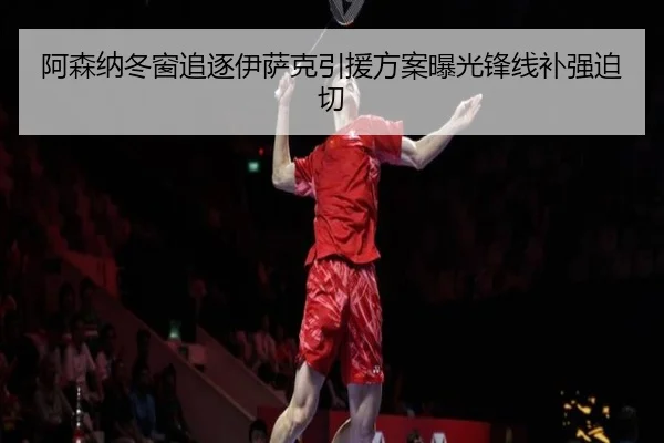 阿森纳冬窗追逐伊萨克引援方案曝光锋线补强迫切